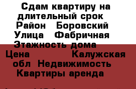 Сдам квартиру на длительный срок  › Район ­ Боровский › Улица ­ Фабричная › Этажность дома ­ 5 › Цена ­ 13 000 - Калужская обл. Недвижимость » Квартиры аренда   